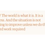 The world is what it is. It is a mess. And the situation is not going to improve unless we do the hard work required