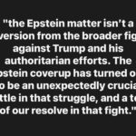the Epstein matter isn’t a diversion from the broader fight against Trump and his authoritarian efforts. The Epstein coverup has turned out to be an unexpectedly crucial battle in that struggle, and a test of our resolve in that fight.